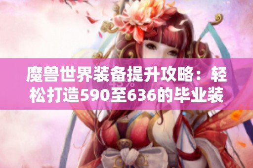 魔兽世界装备提升攻略：轻松打造590至636的毕业装备