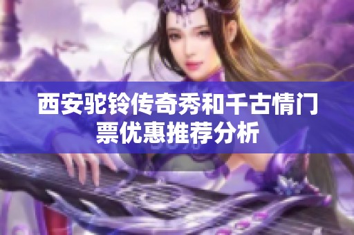 西安驼铃传奇秀和千古情门票优惠推荐分析