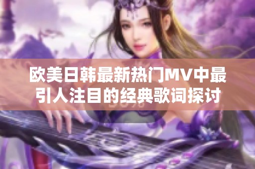 欧美日韩最新热门MV中最引人注目的经典歌词探讨