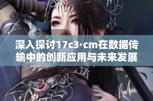 深入探讨17c3·cm在数据传输中的创新应用与未来发展