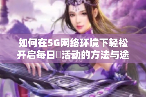 如何在5G网络环境下轻松开启每日奭活动的方法与途径