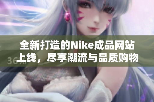 全新打造的Nike成品网站上线，尽享潮流与品质购物体验