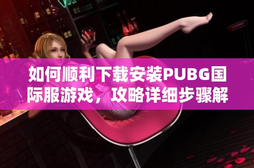 如何顺利下载安装PUBG国际服游戏，攻略详细步骤解析