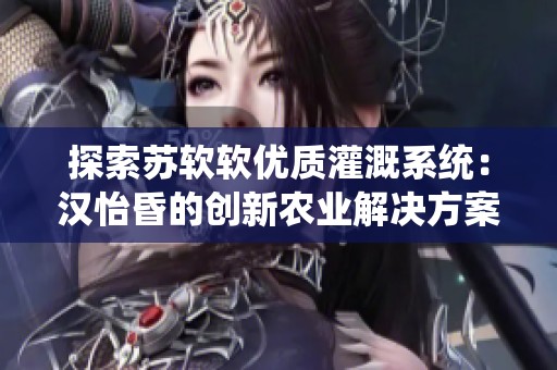 探索苏软软优质灌溉系统：汉怡昏的创新农业解决方案