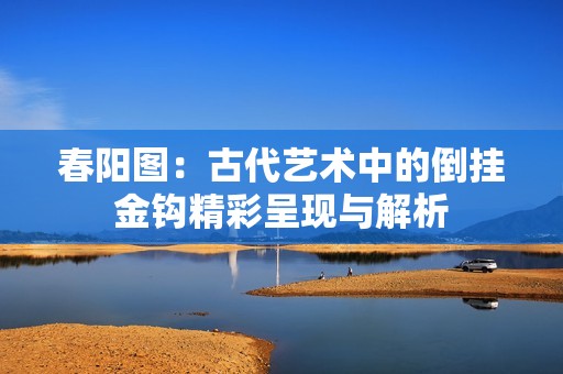 春阳图：古代艺术中的倒挂金钩精彩呈现与解析