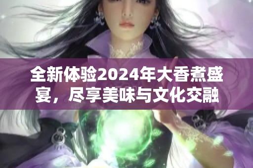 全新体验2024年大香煮盛宴，尽享美味与文化交融