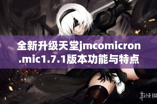 全新升级天堂jmcomicron.mic1.7.1版本功能与特点解析