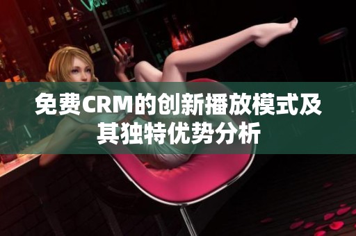 免费CRM的创新播放模式及其独特优势分析