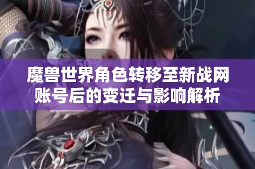 魔兽世界角色转移至新战网账号后的变迁与影响解析