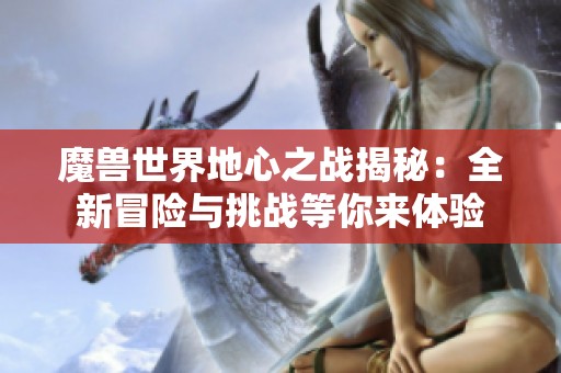 魔兽世界地心之战揭秘：全新冒险与挑战等你来体验