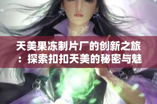 天美果冻制片厂的创新之旅：探索扣扣天美的秘密与魅力