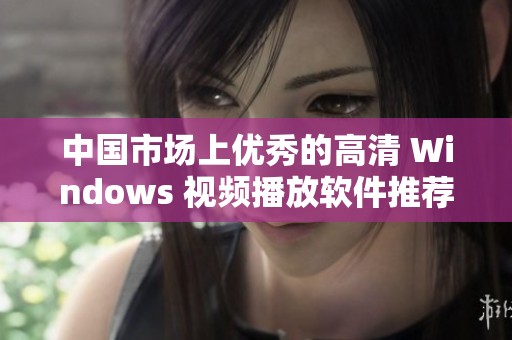 中国市场上优秀的高清 Windows 视频播放软件推荐与评测