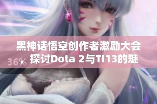 黑神话悟空创作者激励大会，探讨Dota 2与TI13的魅力