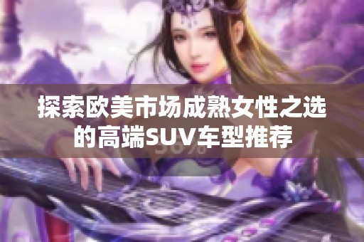 探索欧美市场成熟女性之选的高端SUV车型推荐