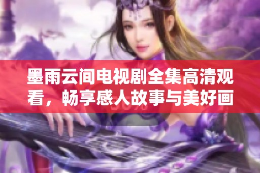 墨雨云间电视剧全集高清观看，畅享感人故事与美好画面