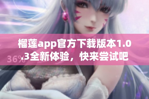 榴莲app官方下载版本1.0.3全新体验，快来尝试吧