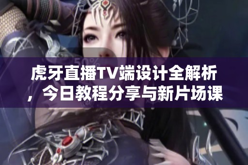 虎牙直播TV端设计全解析，今日教程分享与新片场课堂实用技巧