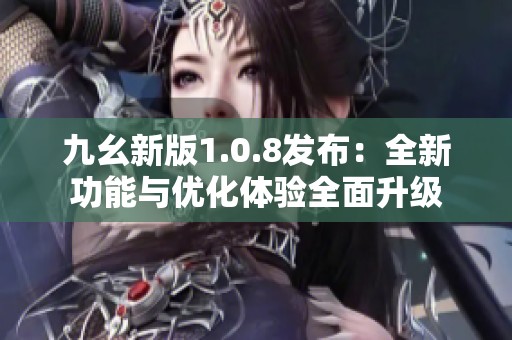 九幺新版1.0.8发布：全新功能与优化体验全面升级