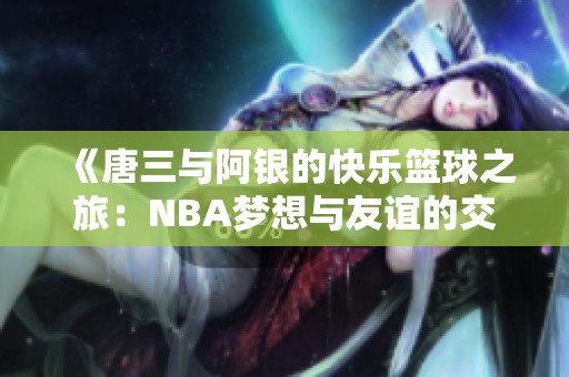 《唐三与阿银的快乐篮球之旅：NBA梦想与友谊的交织》