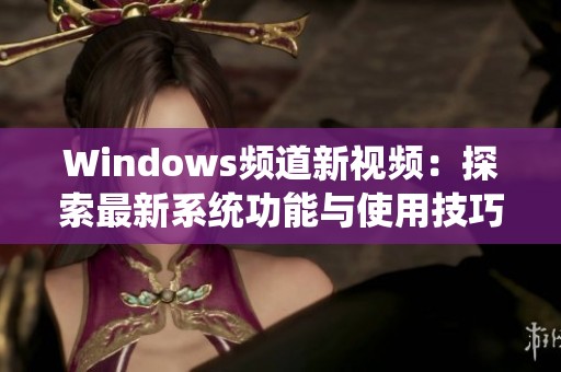 Windows频道新视频：探索最新系统功能与使用技巧的绝佳指南