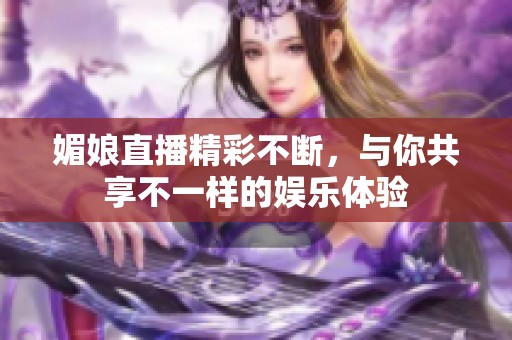 媚娘直播精彩不断，与你共享不一样的娱乐体验