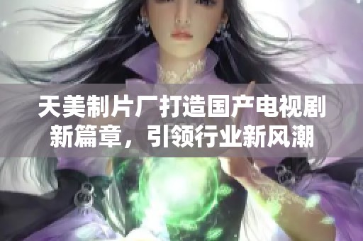 天美制片厂打造国产电视剧新篇章，引领行业新风潮