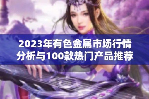 2023年有色金属市场行情分析与100款热门产品推荐