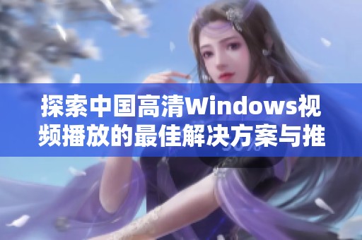 探索中国高清Windows视频播放的最佳解决方案与推荐工具