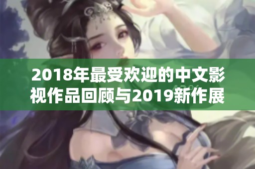 2018年最受欢迎的中文影视作品回顾与2019新作展望