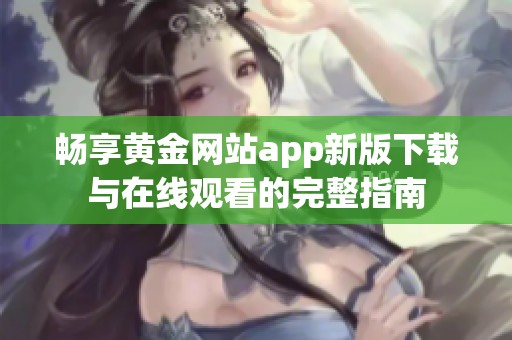 畅享黄金网站app新版下载与在线观看的完整指南