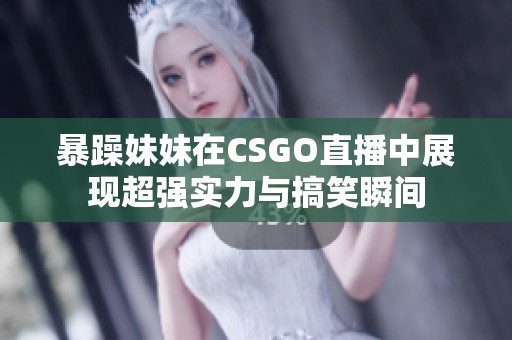 暴躁妹妹在CSGO直播中展现超强实力与搞笑瞬间