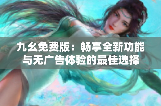 九幺免费版：畅享全新功能与无广告体验的最佳选择