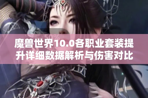 魔兽世界10.0各职业套装提升详细数据解析与伤害对比