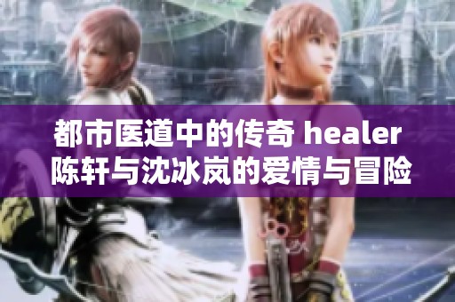 都市医道中的传奇 healer 陈轩与沈冰岚的爱情与冒险