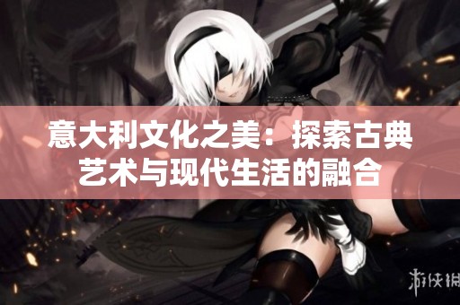 意大利文化之美：探索古典艺术与现代生活的融合