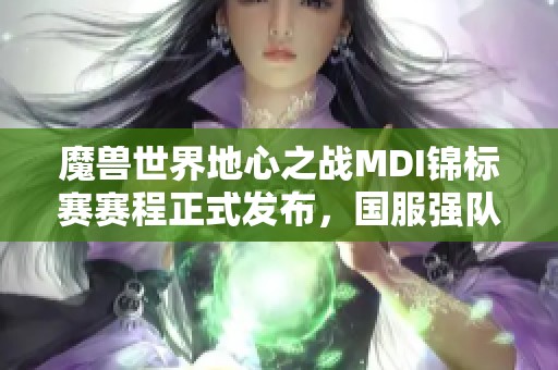 魔兽世界地心之战MDI锦标赛赛程正式发布，国服强队蓄势待发！