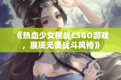 《热血少女挑战CSGO游戏，展现无畏战斗风格》