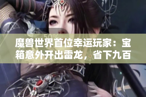 魔兽世界首位幸运玩家：宝箱意外开出雷龙，省下九百九十六万！