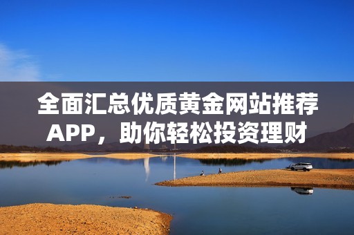 全面汇总优质黄金网站推荐APP，助你轻松投资理财