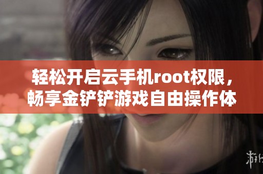 轻松开启云手机root权限，畅享金铲铲游戏自由操作体验