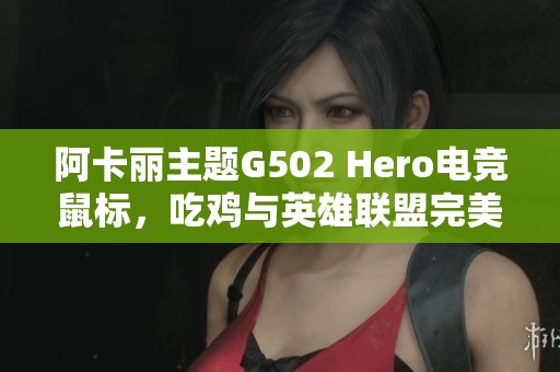 阿卡丽主题G502 Hero电竞鼠标，吃鸡与英雄联盟完美联名体验