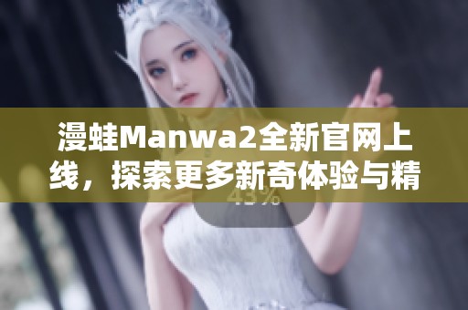 漫蛙Manwa2全新官网上线，探索更多新奇体验与精彩内容