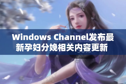 Windows Channel发布最新孕妇分娩相关内容更新  