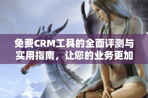 免费CRM工具的全面评测与实用指南，让您的业务更加高效