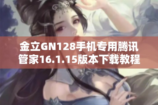 金立GN128手机专用腾讯管家16.1.15版本下载教程与介绍