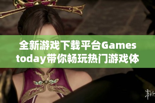 全新游戏下载平台Gamestoday带你畅玩热门游戏体验