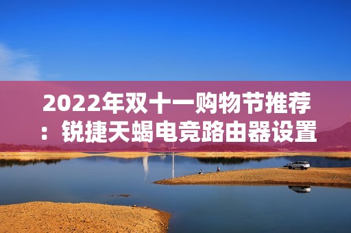 2022年双十一购物节推荐：锐捷天蝎电竞路由器设置UU攻略