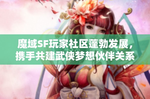 魔域SF玩家社区蓬勃发展，携手共建武侠梦想伙伴关系