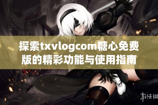 探索txvlogcom糖心免费版的精彩功能与使用指南