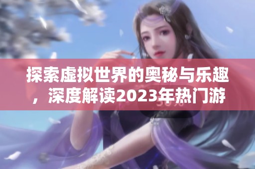 探索虚拟世界的奥秘与乐趣，深度解读2023年热门游戏